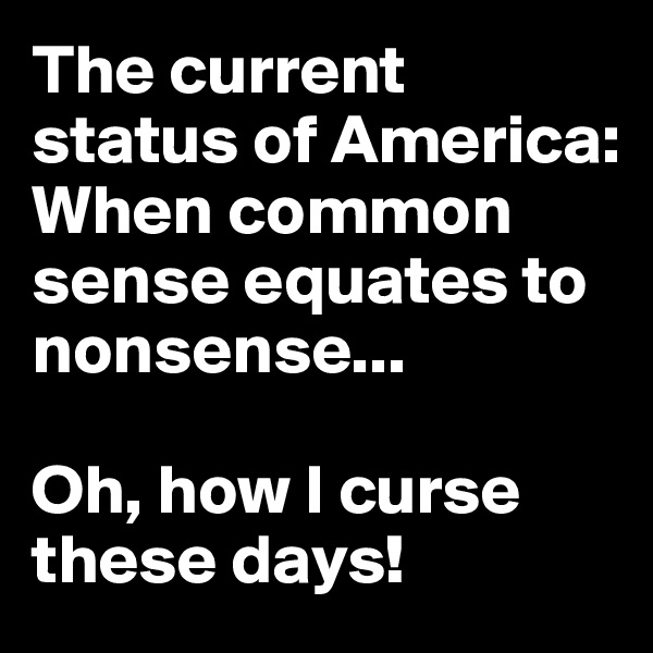 The current status of America: When common sense equates to nonsense...

Oh, how I curse these days!