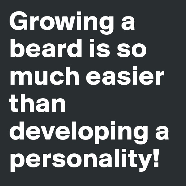 Growing a beard is so much easier than developing a personality!