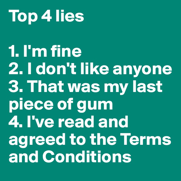 Top 4 lies

1. I'm fine
2. I don't like anyone 
3. That was my last piece of gum
4. I've read and agreed to the Terms and Conditions