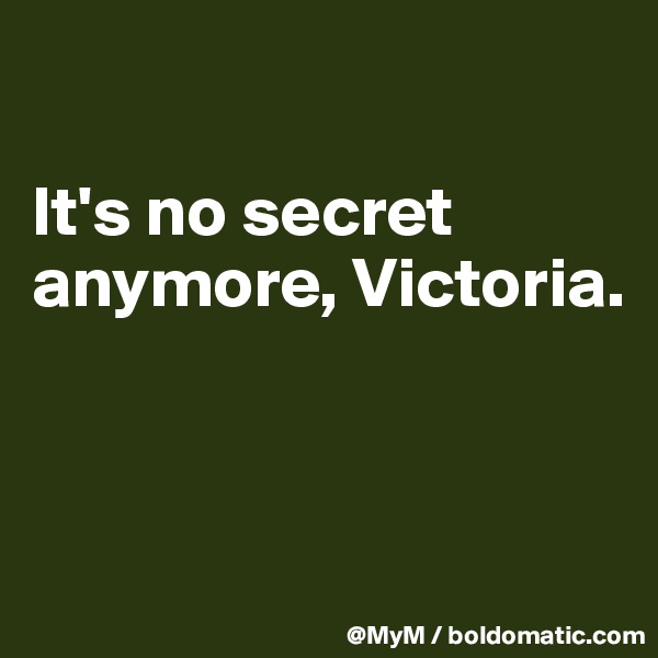 

It's no secret anymore, Victoria.



