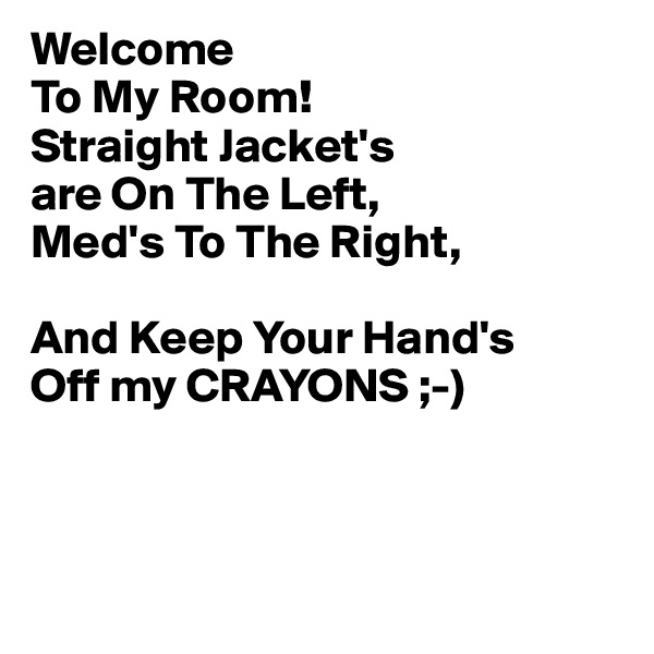 Welcome
To My Room!
Straight Jacket's
are On The Left,
Med's To The Right,

And Keep Your Hand's
Off my CRAYONS ;-)



