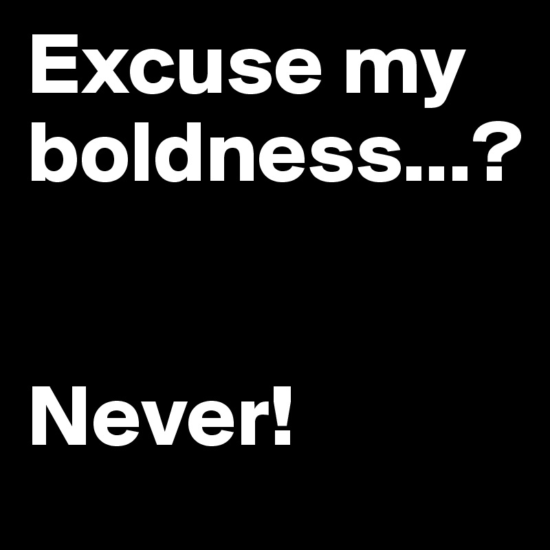 Excuse my boldness...?


Never! 