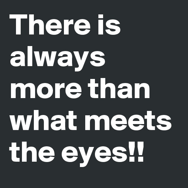 There is always more than what meets the eyes!!