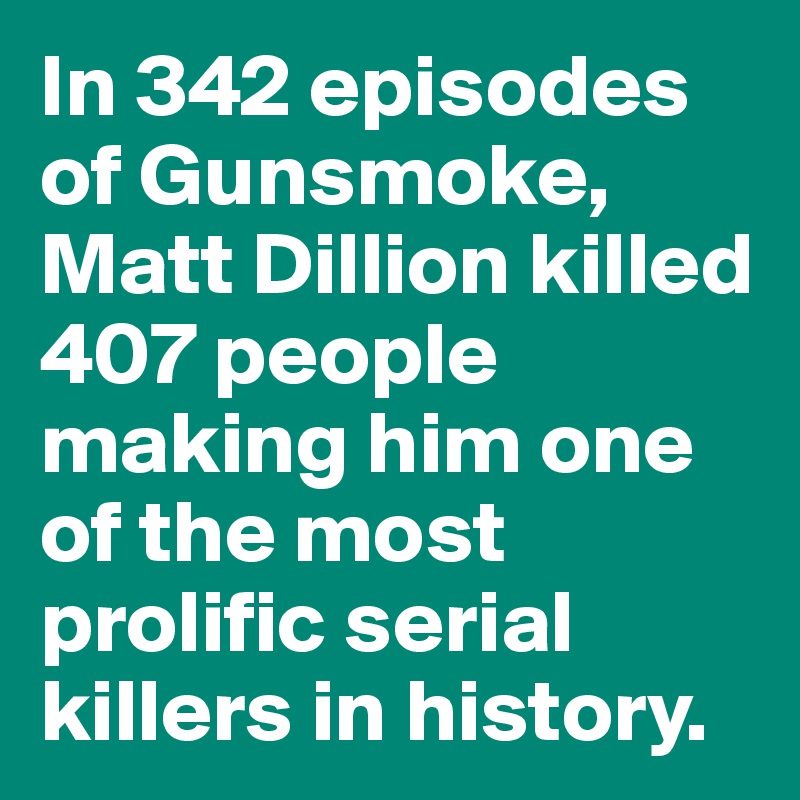 In 342 episodes of Gunsmoke, Matt Dillion killed 407 people making him one of the most prolific serial killers in history.