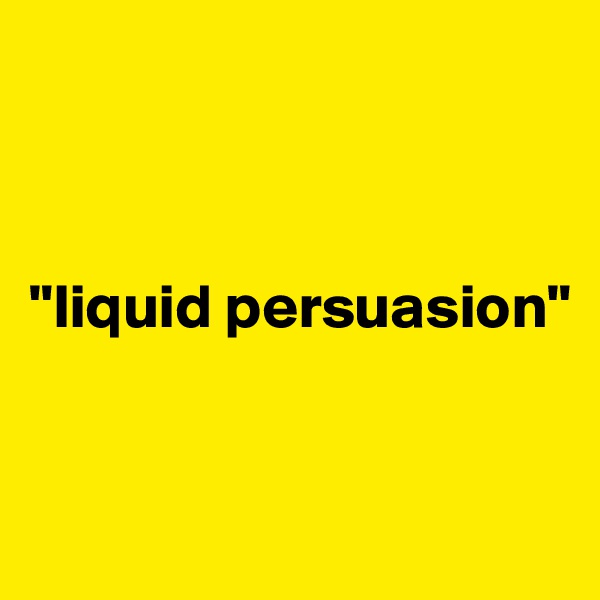 



"liquid persuasion"


