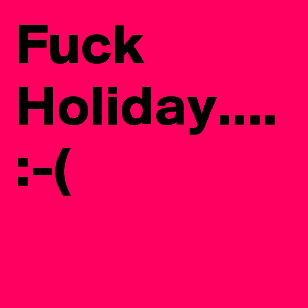 Fuck Holiday.... :-(