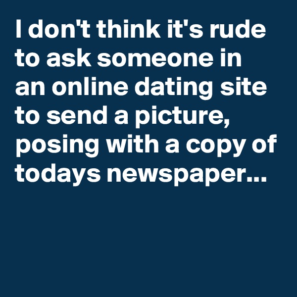 I don't think it's rude to ask someone in an online dating site to send a picture, posing with a copy of todays newspaper...


