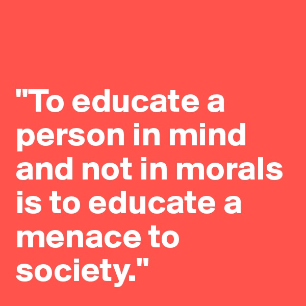 

"To educate a person in mind and not in morals is to educate a menace to society."