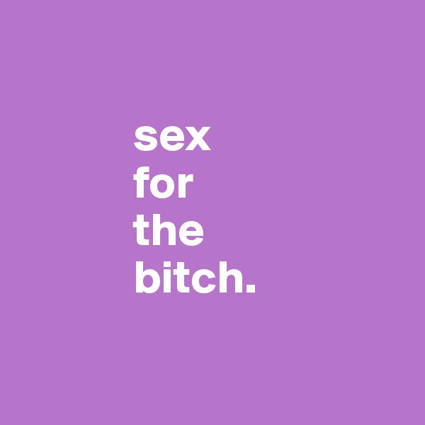 

            sex
            for
            the
            bitch.

