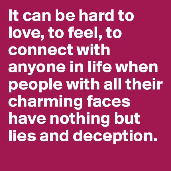 It can be hard to love, to feel, to connect with anyone in life when people with all their charming faces have nothing but  lies and deception.