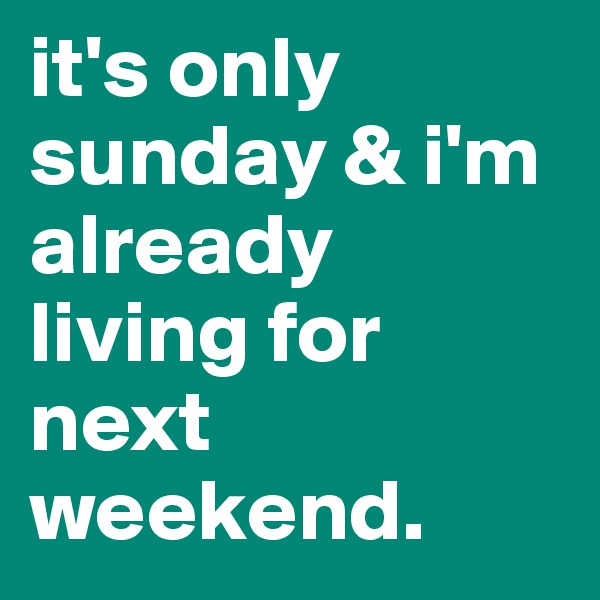 it's only sunday & i'm already living for next weekend. 