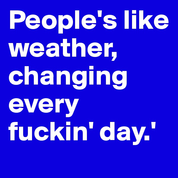 People's like weather, changing every fuckin' day.' 
