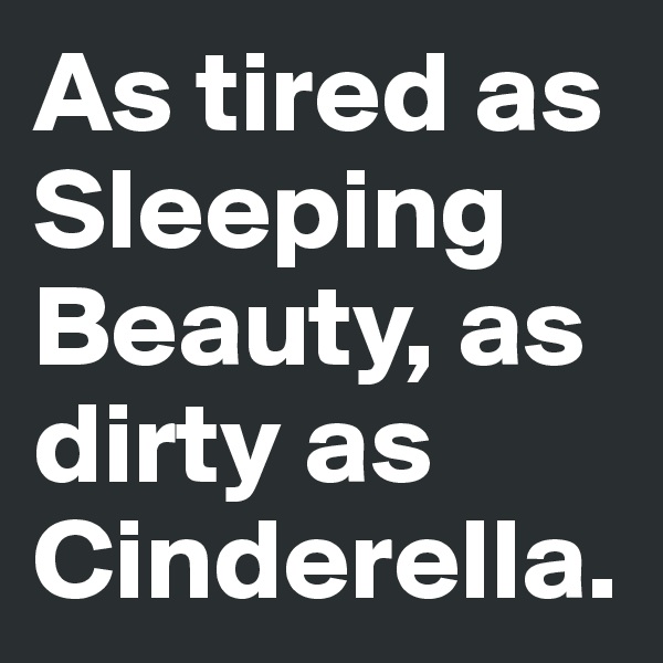 As tired as Sleeping Beauty, as dirty as Cinderella. 