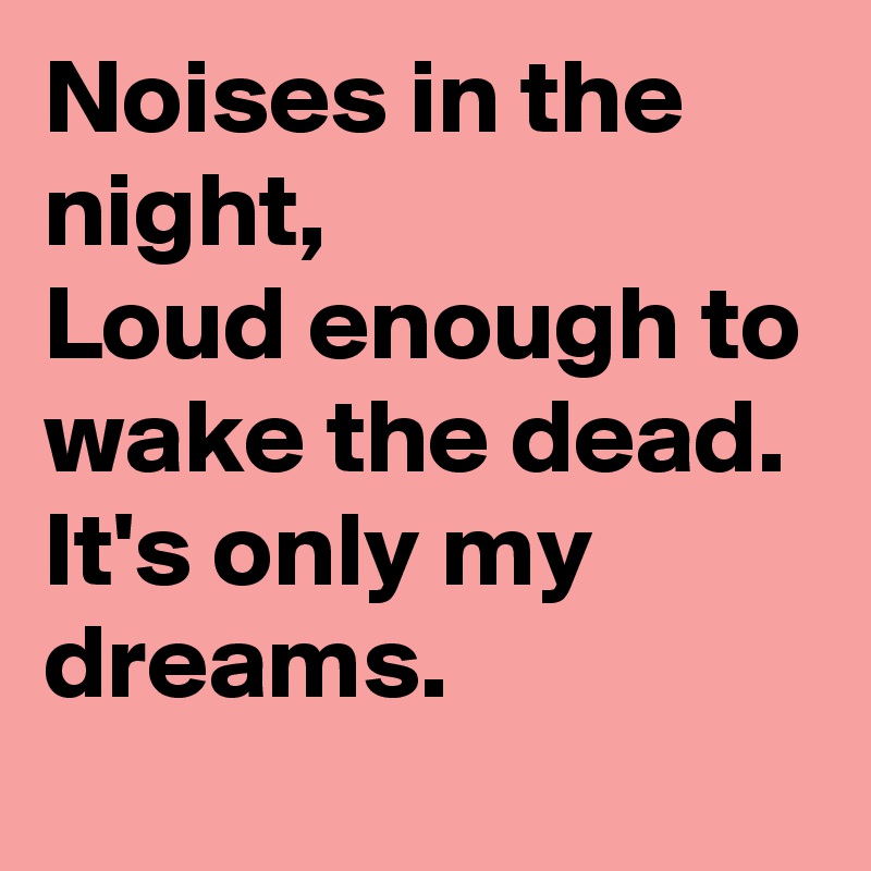 Noises in the night,
Loud enough to wake the dead.
It's only my dreams.