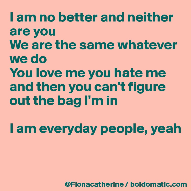 I am no better and neither are you
We are the same whatever we do
You love me you hate me and then you can't figure 
out the bag I'm in

I am everyday people, yeah


