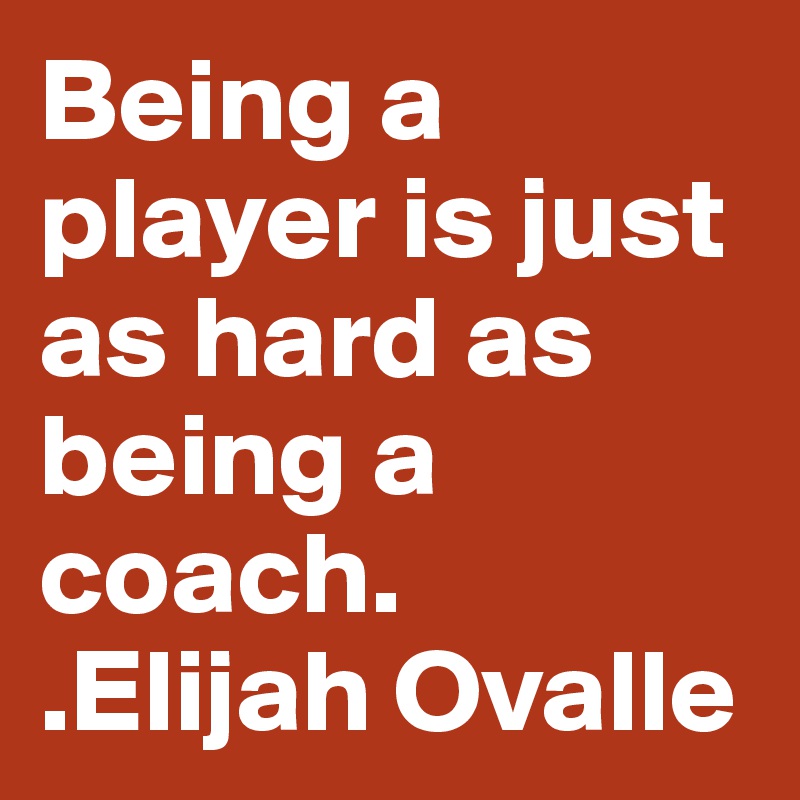 Being a player is just as hard as being a coach. 
.Elijah Ovalle
