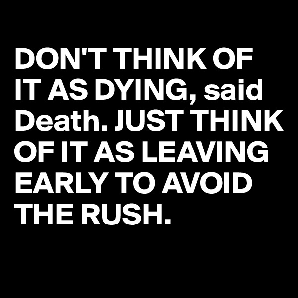 
DON'T THINK OF IT AS DYING, said Death. JUST THINK OF IT AS LEAVING EARLY TO AVOID THE RUSH.
