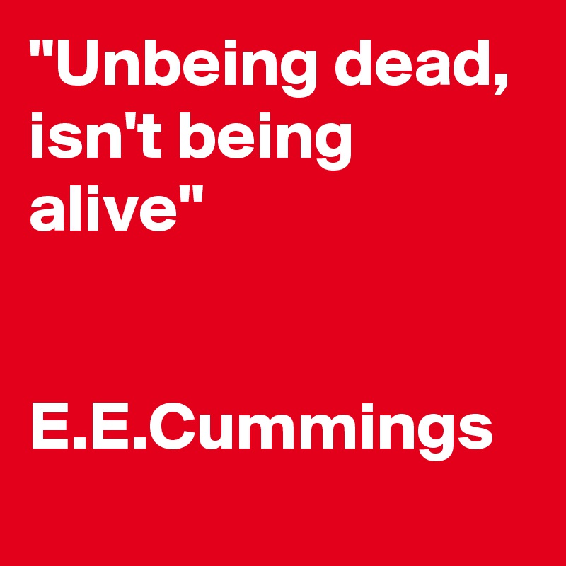 "Unbeing dead, isn't being alive"

       E.E.Cummings
