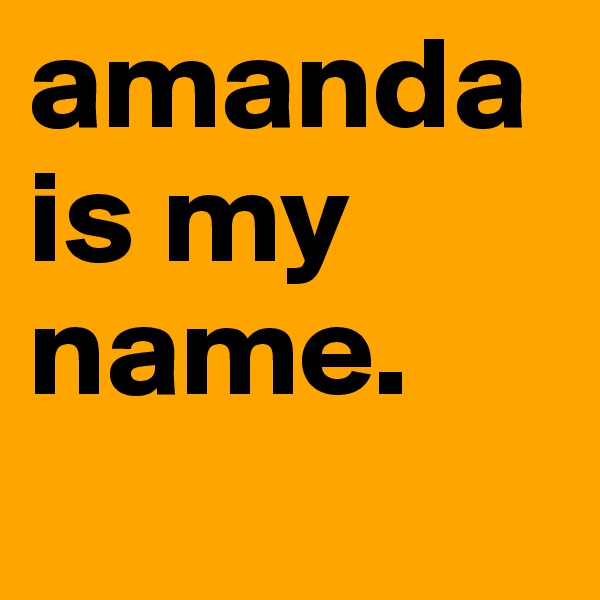 amanda is my name.
