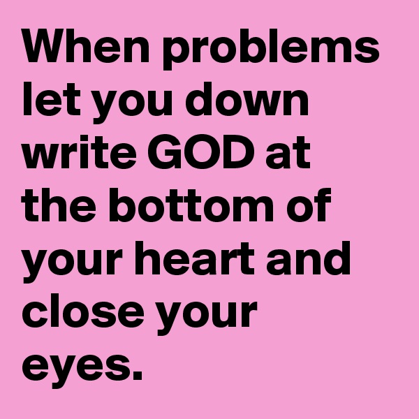 When problems let you down write GOD at the bottom of your heart and close your eyes.