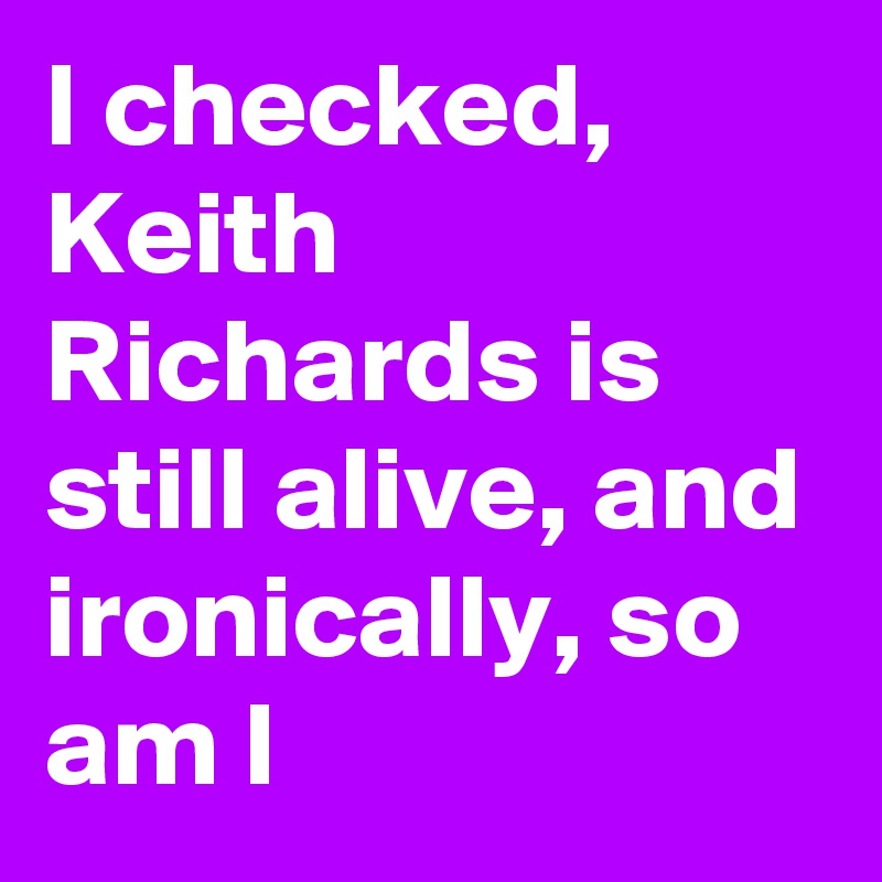 I checked, Keith Richards is still alive, and ironically, so am I