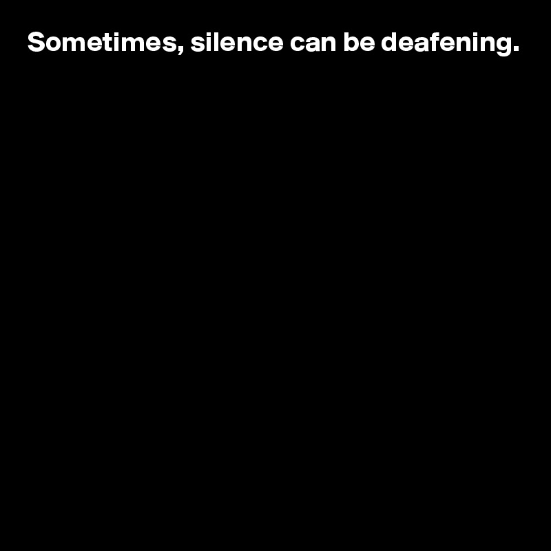 Sometimes, silence can be deafening. 














