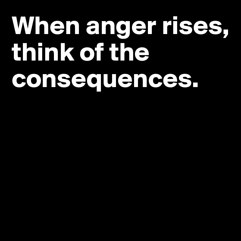 When anger rises,
think of the consequences.




