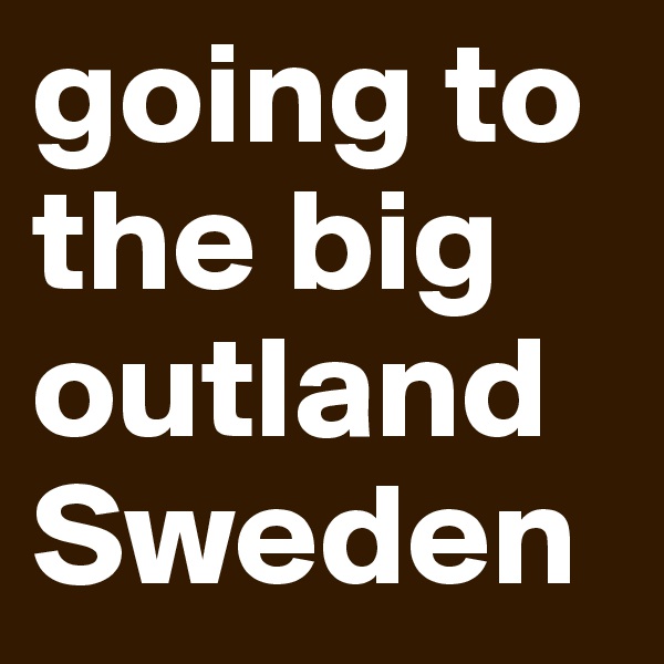 going to the big outland
Sweden 