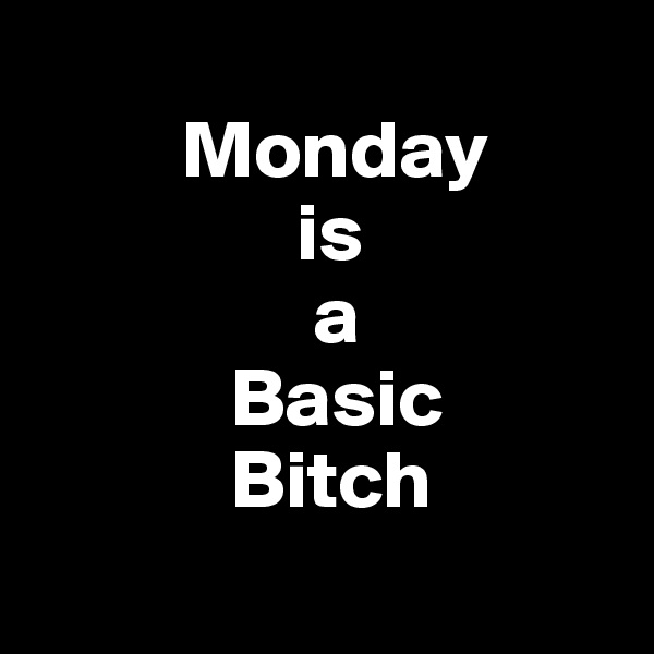 
         Monday
                is
                 a
            Basic
            Bitch
