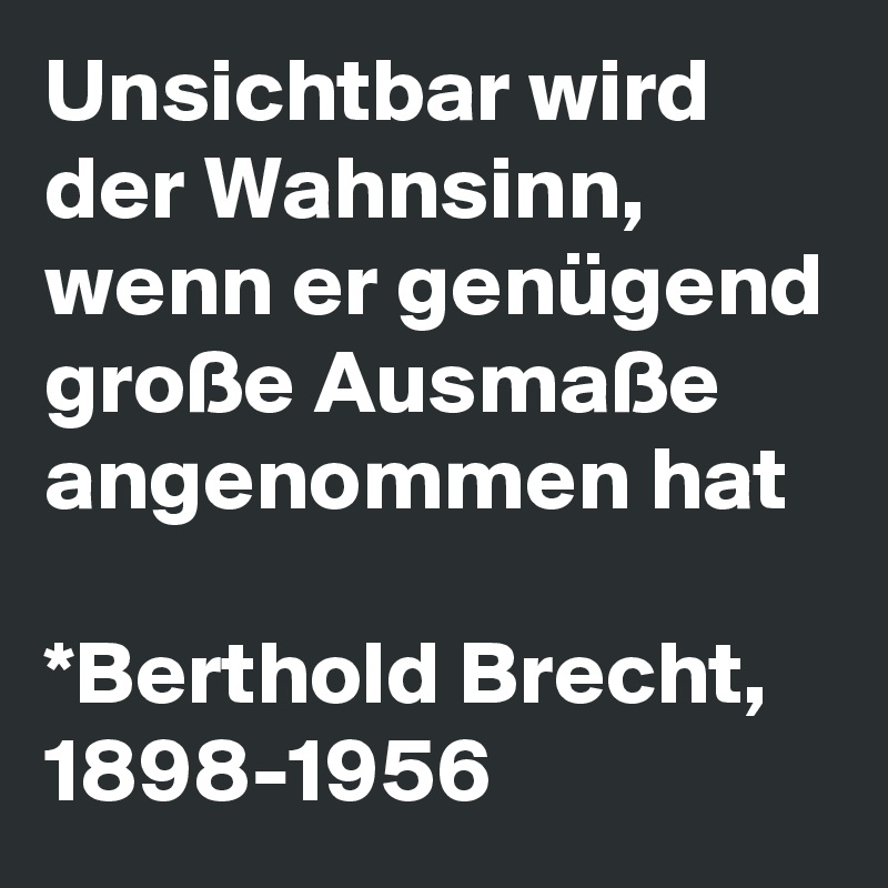 Unsichtbar wird der Wahnsinn, wenn er genügend große Ausmaße angenommen hat

*Berthold Brecht, 1898-1956