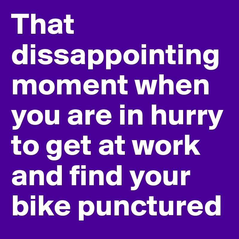 That dissappointing moment when you are in hurry to get at work and find your bike punctured