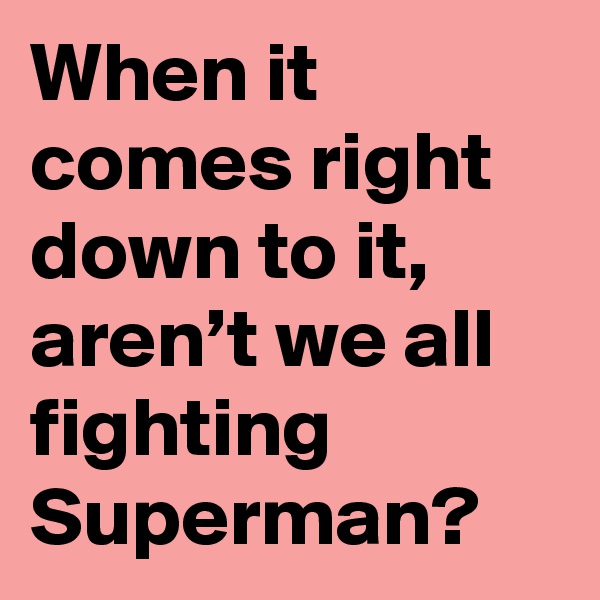 When it comes right down to it, aren’t we all fighting Superman?