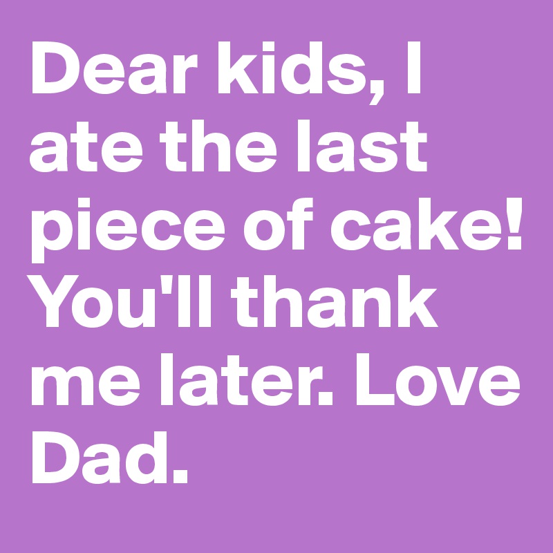 Dear kids, I ate the last piece of cake! You'll thank me later. Love Dad.