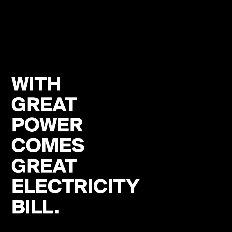 


WITH
GREAT
POWER
COMES
GREAT
ELECTRICITY
BILL.