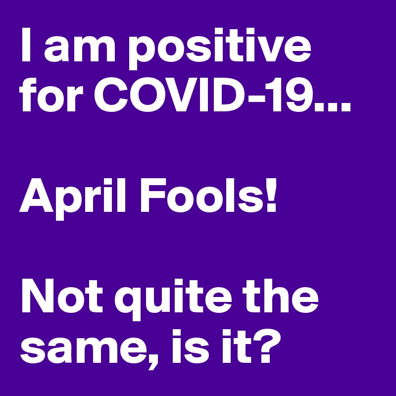 I am positive for COVID-19...

April Fools!

Not quite the same, is it?