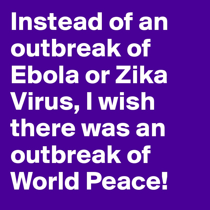 Instead of an outbreak of Ebola or Zika Virus, I wish there was an outbreak of World Peace! 