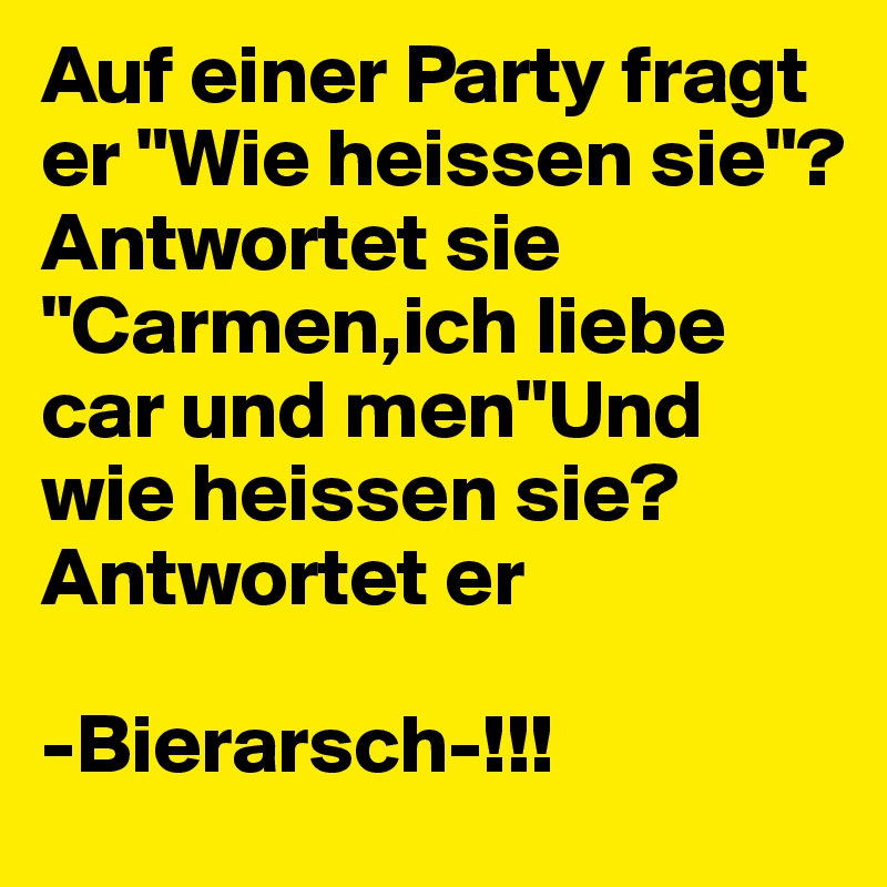 Auf einer Party fragt er "Wie heissen sie"?
Antwortet sie "Carmen,ich liebe car und men"Und wie heissen sie?Antwortet er

-Bierarsch-!!!