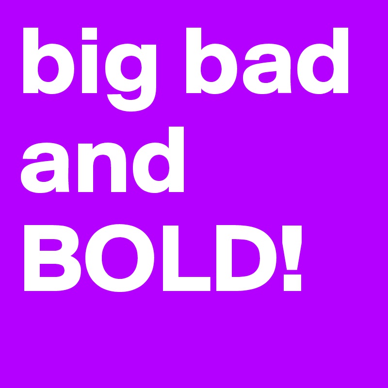 big bad and 
BOLD!