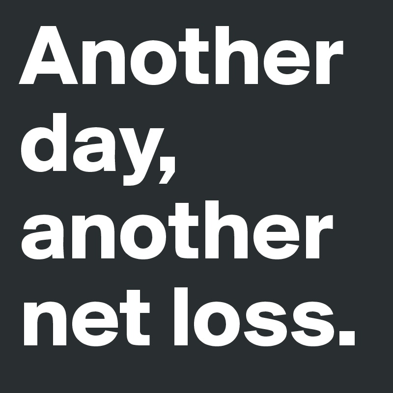 Another day, another net loss.