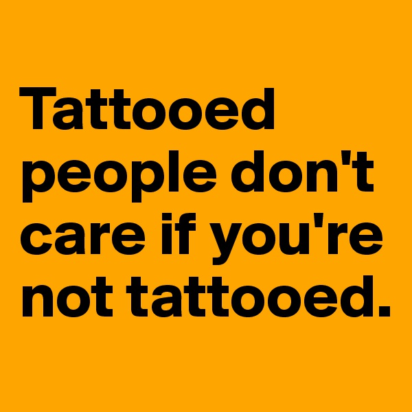 
Tattooed people don't care if you're not tattooed.