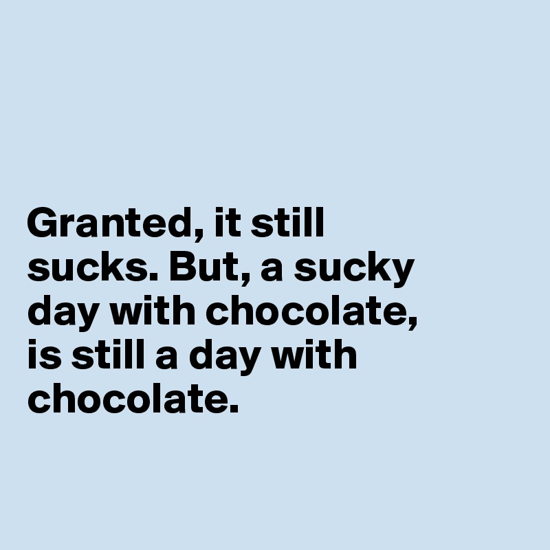 



Granted, it still 
sucks. But, a sucky 
day with chocolate, 
is still a day with chocolate. 


