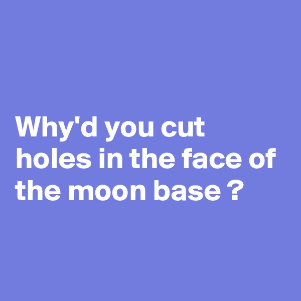 


Why'd you cut holes in the face of the moon base ? 

