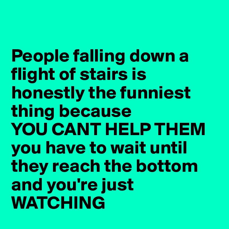

People falling down a flight of stairs is honestly the funniest thing because 
YOU CANT HELP THEM you have to wait until they reach the bottom and you're just WATCHING