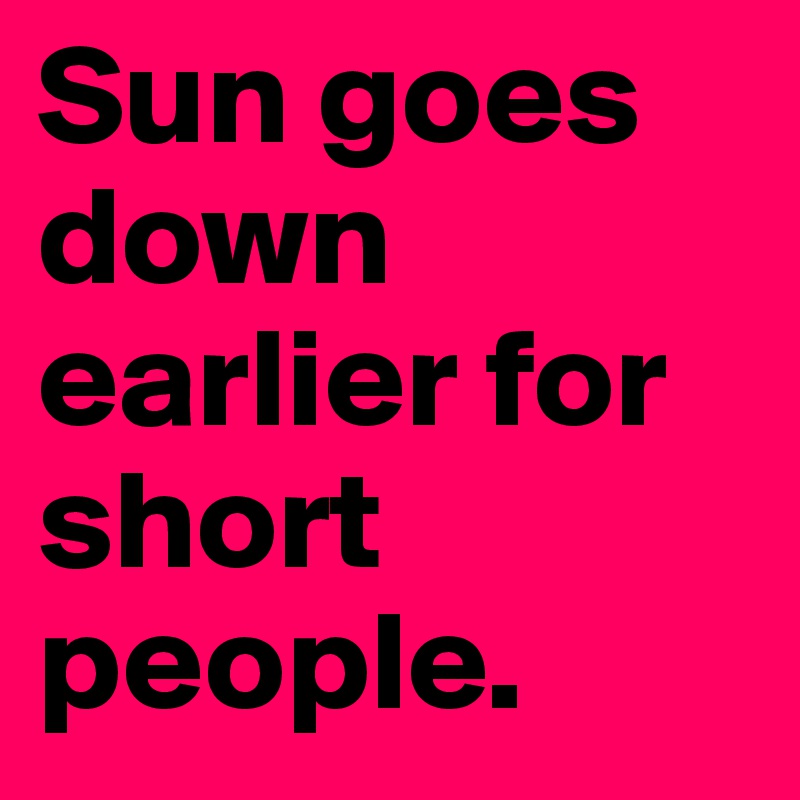 Sun goes down earlier for short people.