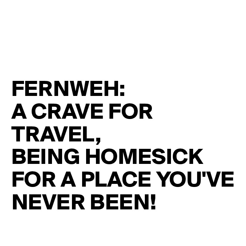 


FERNWEH:
A CRAVE FOR TRAVEL,
BEING HOMESICK FOR A PLACE YOU'VE NEVER BEEN!