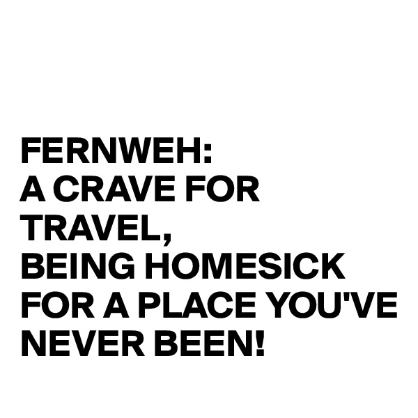 


FERNWEH:
A CRAVE FOR TRAVEL,
BEING HOMESICK FOR A PLACE YOU'VE NEVER BEEN!