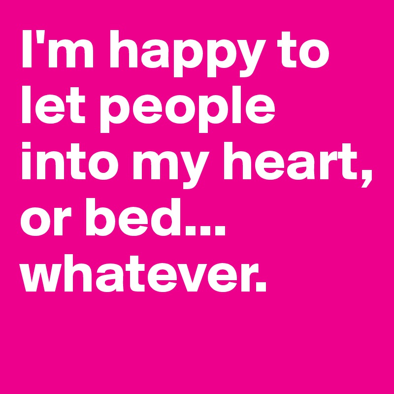 I'm happy to let people into my heart, 
or bed...
whatever.
