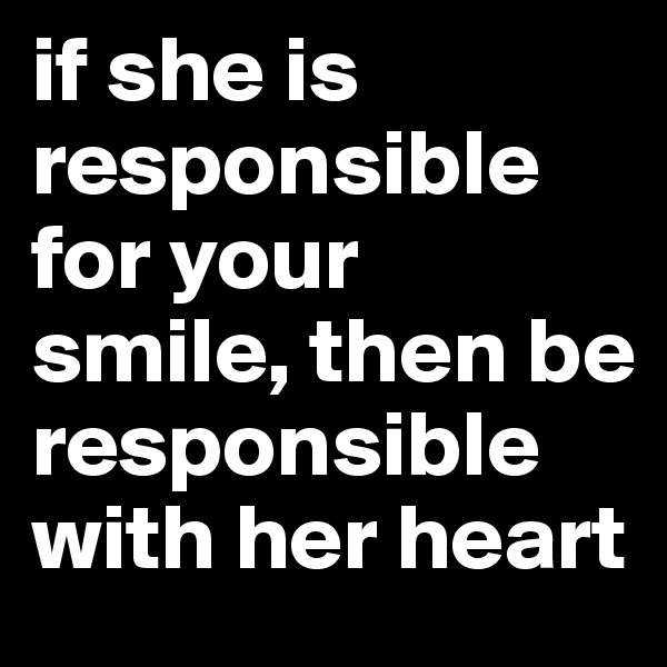if she is responsible for your smile, then be responsible with her heart