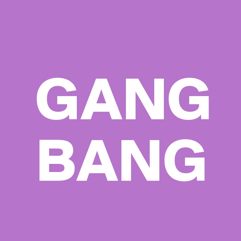  
  GANG
  BANG