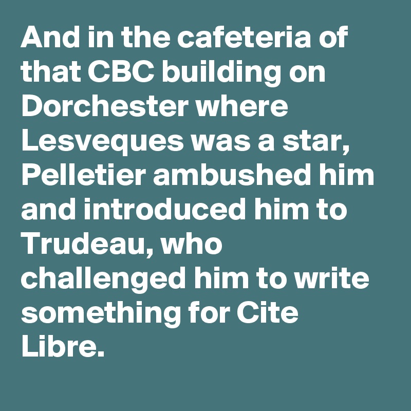 And in the cafeteria of that CBC building on Dorchester where Lesveques was a star, Pelletier ambushed him and introduced him to Trudeau, who challenged him to write something for Cite Libre.